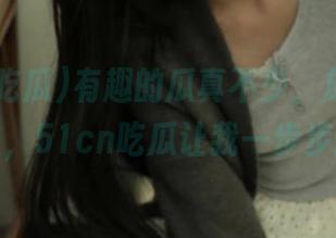 有趣的瓜真不少，放进我的收藏夹，51cn吃瓜让我一步步陶醉！