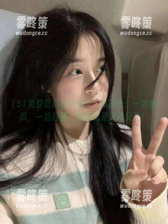51免费吃瓜在线：一边看瓜，一边盲猜，结果总是又冷又热！