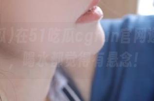 在51吃瓜cgfun官网邂逅夸克，喝水都觉得有悬念！