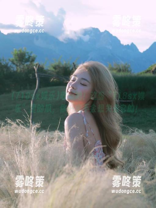 收藏吧！这份“718sx娱乐”里的瓜，你一定不会想失去它的！