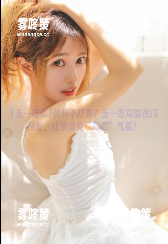黑料不打养？五一吃瓜的热门网址，让你感染“吃瓜”气氛！