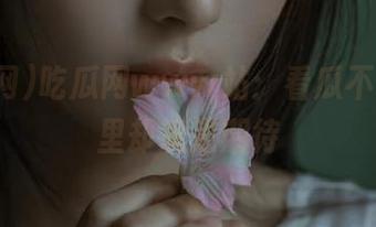 吃瓜网www站：看瓜不吃，心里却满是期待