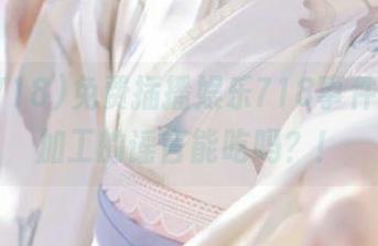 免费插播娱乐718事件，经过加工的谣言能吃吗？！