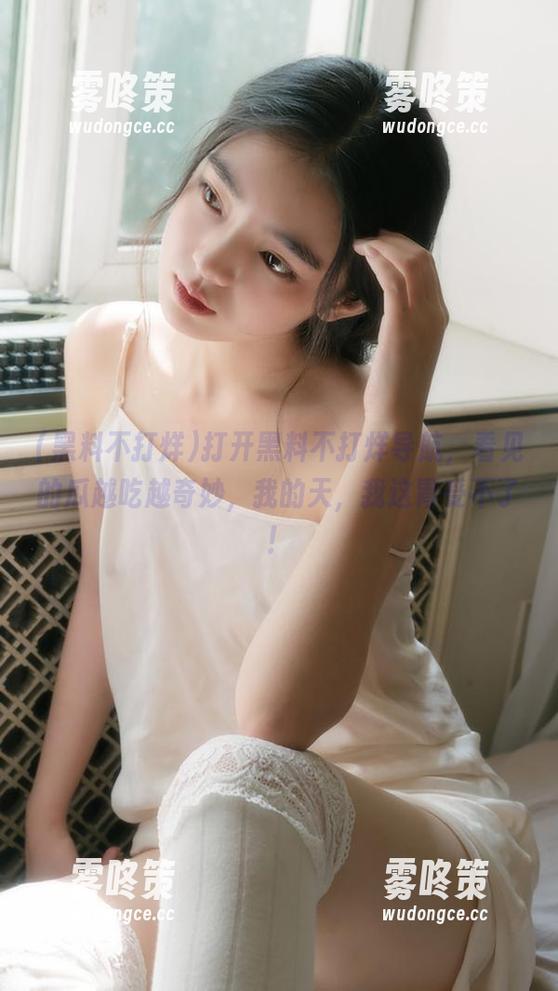 黑料不打烊 打开黑料不打烊导航,看见的瓜越吃越奇妙,我的天,我这胃受不了!