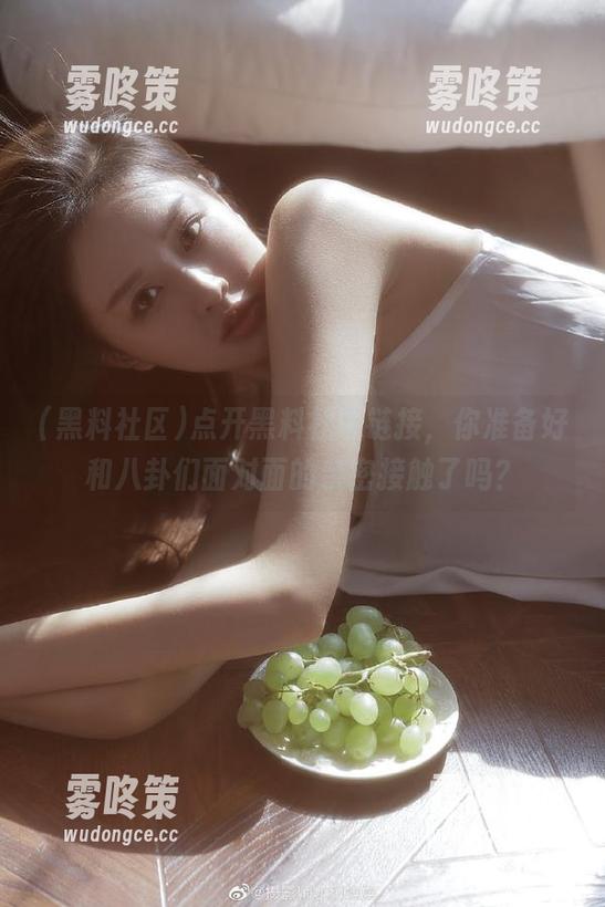 黑料社区 点开黑料社区链接,你准备好和八卦们面对面的亲密接触了吗?